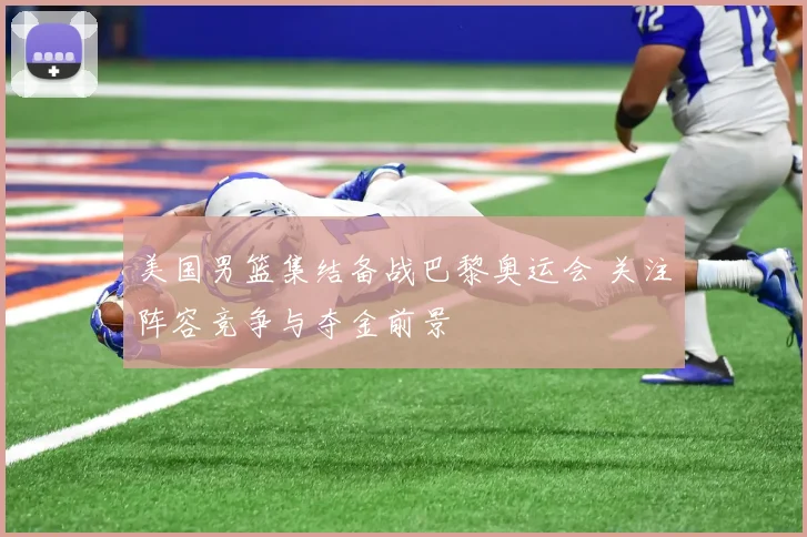 美国男篮集结备战巴黎奥运会 关注阵容竞争与夺金前景