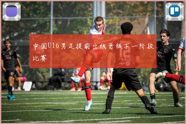 中国U16男足提前出线晋级下一阶段比赛