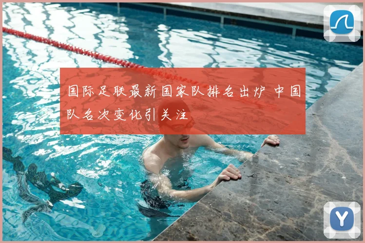 国际足联最新国家队排名出炉 中国队名次变化引关注