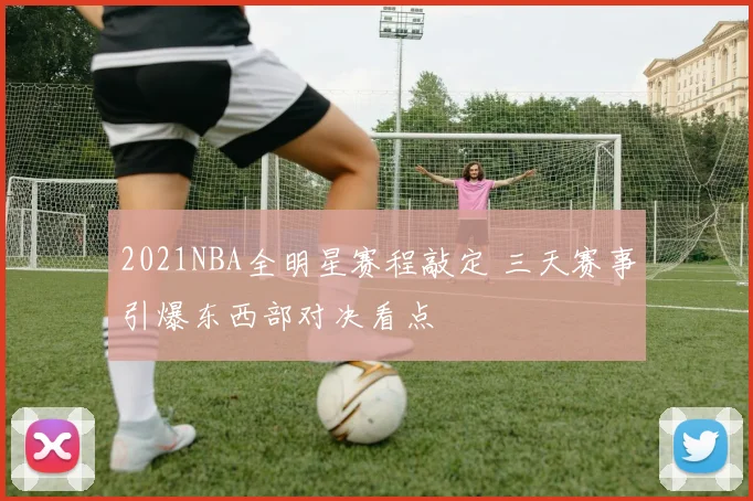 2021NBA全明星赛程敲定 三天赛事引爆东西部对决看点
