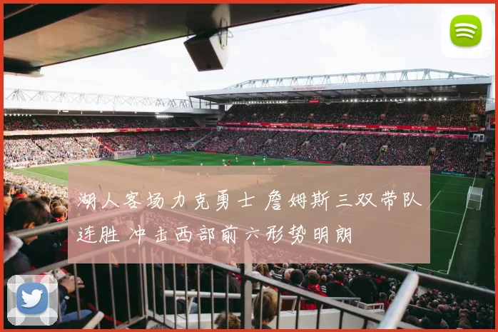 湖人客场力克勇士 詹姆斯三双带队连胜 冲击西部前六形势明朗