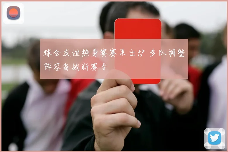 球会友谊热身赛赛果出炉 多队调整阵容备战新赛季