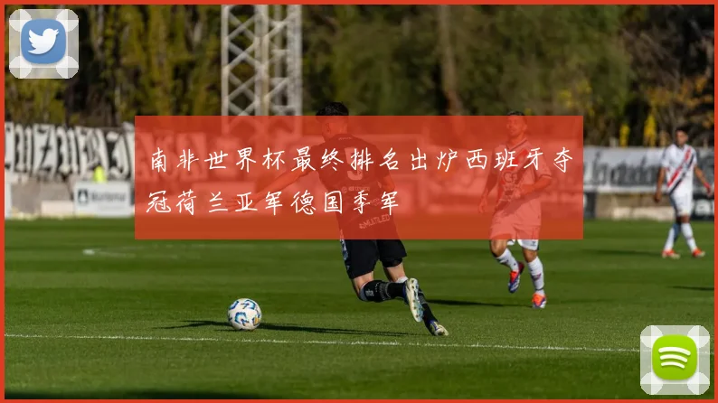 南非世界杯最终排名出炉西班牙夺冠荷兰亚军德国季军
