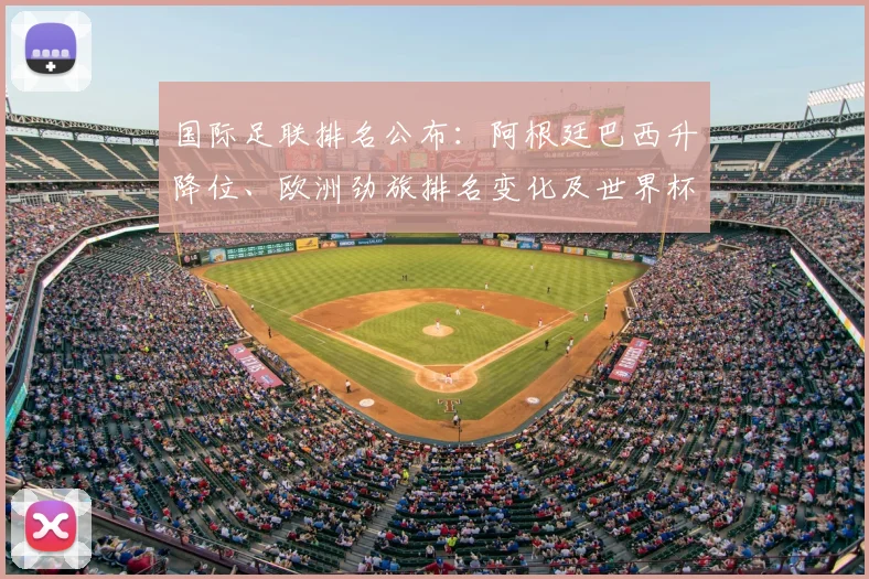国际足联排名公布：阿根廷巴西升降位、欧洲劲旅排名变化及世界杯资格影响