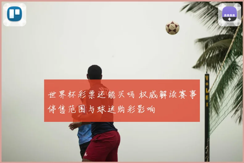 世界杯彩票还能买吗 权威解读赛事停售范围与球迷购彩影响