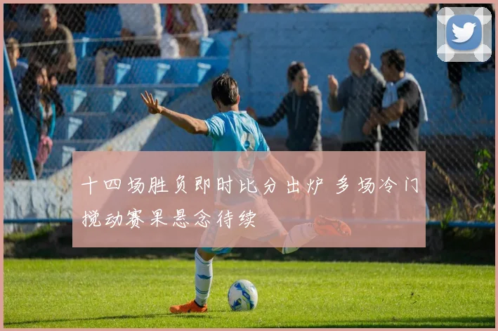 十四场胜负即时比分出炉 多场冷门搅动赛果悬念待续