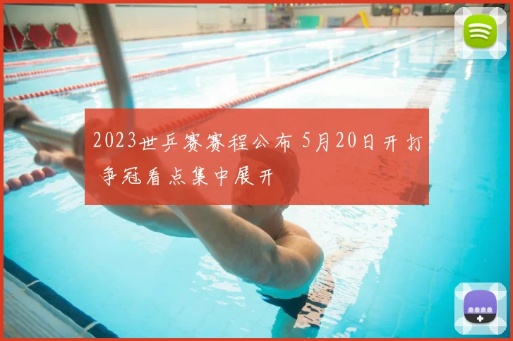 2023世乒赛赛程公布 5月20日开打 争冠看点集中展开