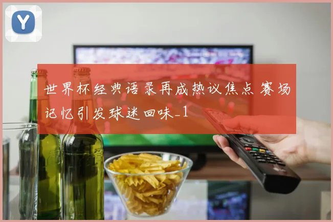 世界杯经典语录再成热议焦点 赛场记忆引发球迷回味_1