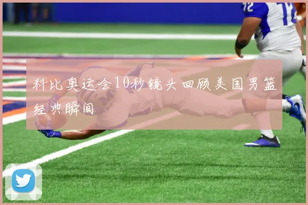 科比奥运会10秒镜头回顾美国男篮经典瞬间