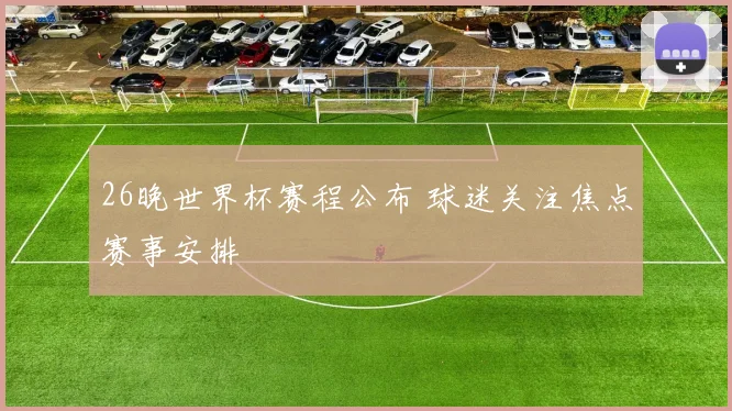 26晚世界杯赛程公布 球迷关注焦点赛事安排