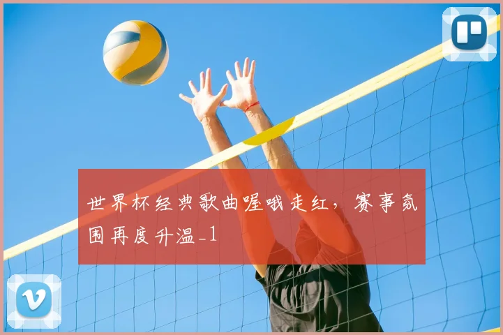 世界杯经典歌曲喔哦走红，赛事氛围再度升温_1