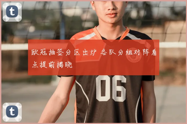 欧冠抽签分区出炉 各队分组对阵看点提前揭晓