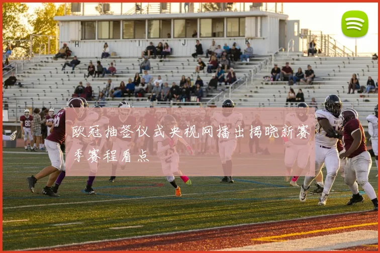 欧冠抽签仪式央视网播出揭晓新赛季赛程看点