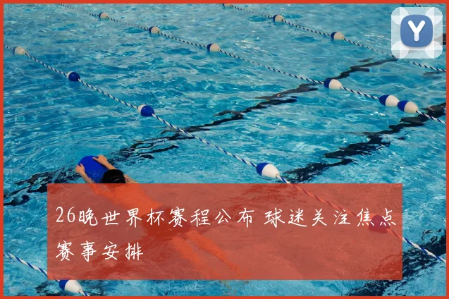 26晚世界杯赛程公布 球迷关注焦点赛事安排