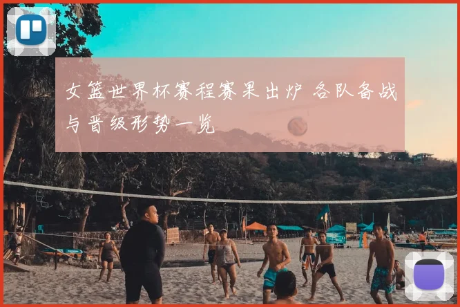 女篮世界杯赛程赛果出炉 各队备战与晋级形势一览