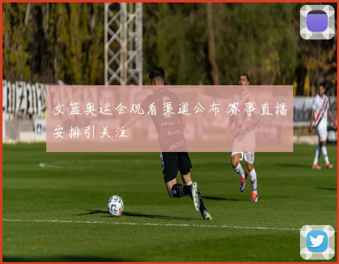 女篮奥运会观看渠道公布 赛事直播安排引关注