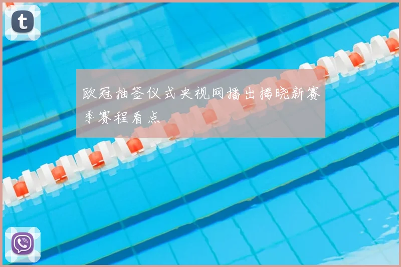 欧冠抽签仪式央视网播出揭晓新赛季赛程看点