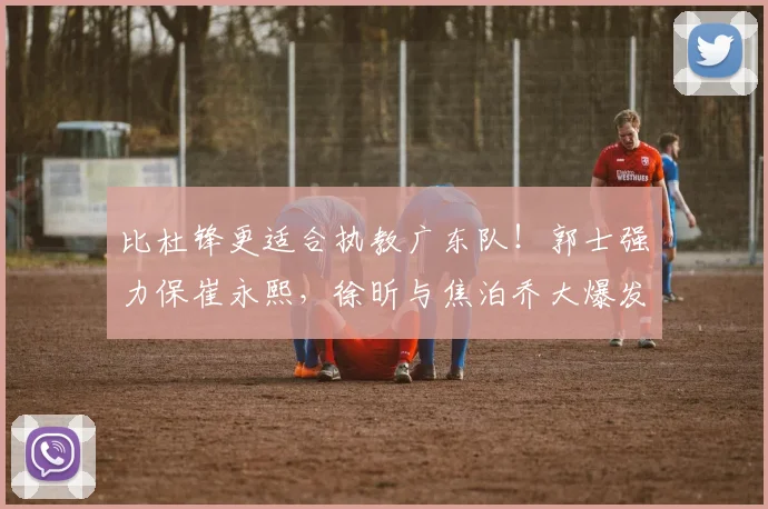 比杜锋更适合执教广东队！郭士强力保崔永熙，徐昕与焦泊乔大爆发_广厦_广州_1