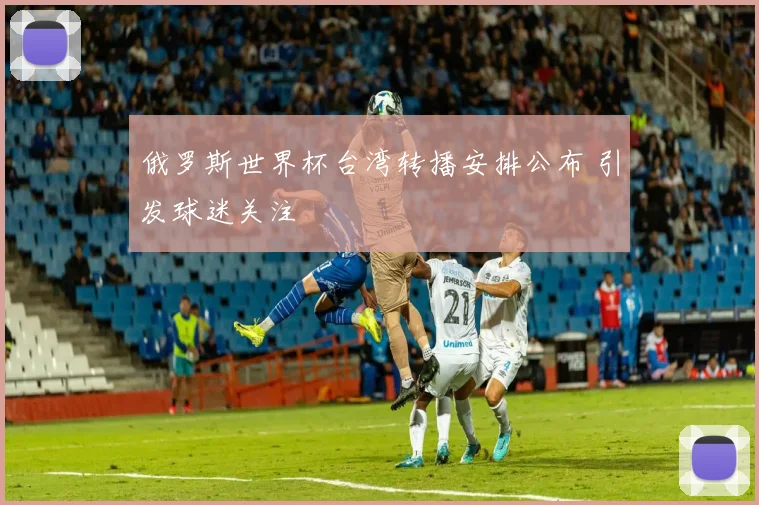 俄罗斯世界杯台湾转播安排公布 引发球迷关注