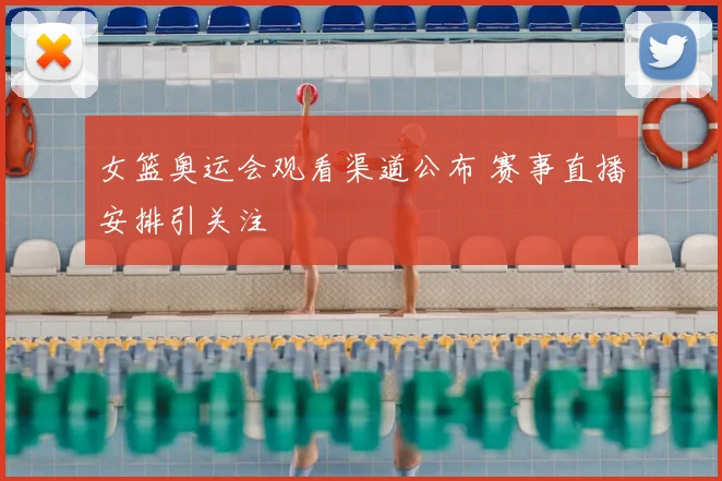 女篮奥运会观看渠道公布 赛事直播安排引关注